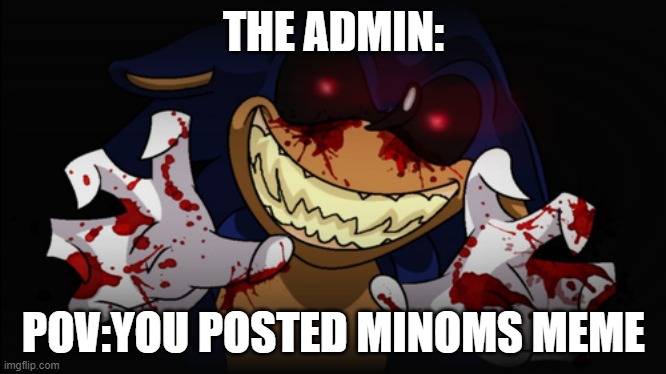 Sonic.EXE | THE ADMIN:; POV:YOU POSTED MINOMS MEME | image tagged in sonic exe | made w/ Imgflip meme maker