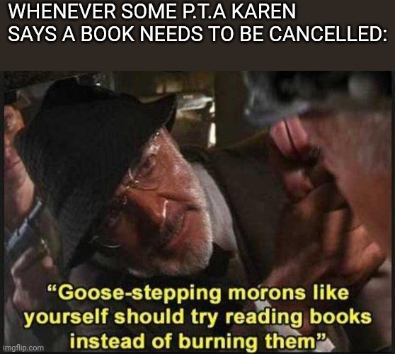 Karens gonna Karen | WHENEVER SOME P.T.A KAREN SAYS A BOOK NEEDS TO BE CANCELLED: | image tagged in funny memes | made w/ Imgflip meme maker