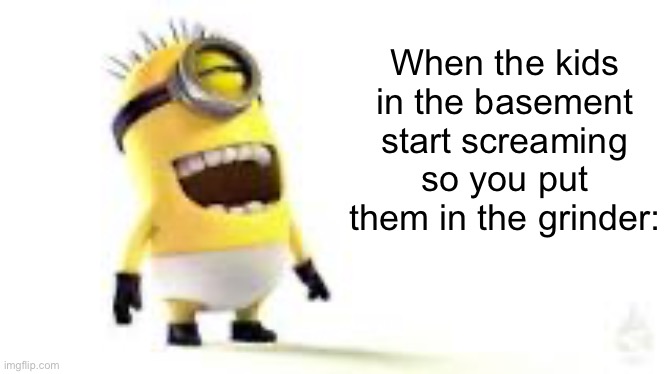 Relatable af | When the kids in the basement start screaming so you put them in the grinder: | image tagged in minion meme | made w/ Imgflip meme maker