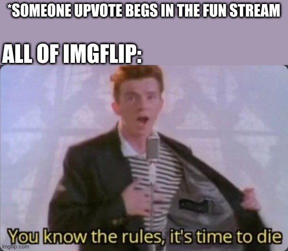 So true.. | *SOMEONE UPVOTE BEGS IN THE FUN STREAM; ALL OF IMGFLIP: | image tagged in you know the rules it's time to die | made w/ Imgflip meme maker