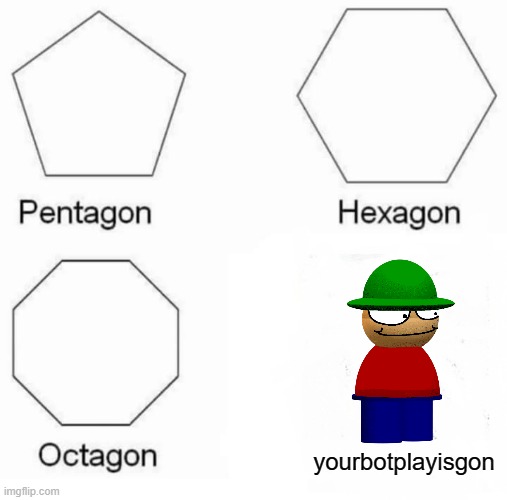 Pentagon Hexagon Octagon | yourbotplayisgon | image tagged in memes,pentagon hexagon octagon,dave and bambi,expunged | made w/ Imgflip meme maker