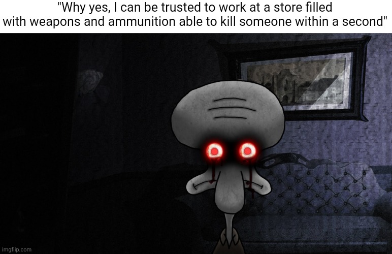 Idk how else I could word this | "Why yes, I can be trusted to work at a store filled with weapons and ammunition able to kill someone within a second" | image tagged in squidward death stare | made w/ Imgflip meme maker