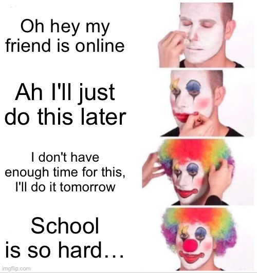 I'll do it later | Oh hey my friend is online; Ah I'll just do this later; I don't have enough time for this, I'll do it tomorrow; School is so hard… | image tagged in memes,clown applying makeup,school | made w/ Imgflip meme maker