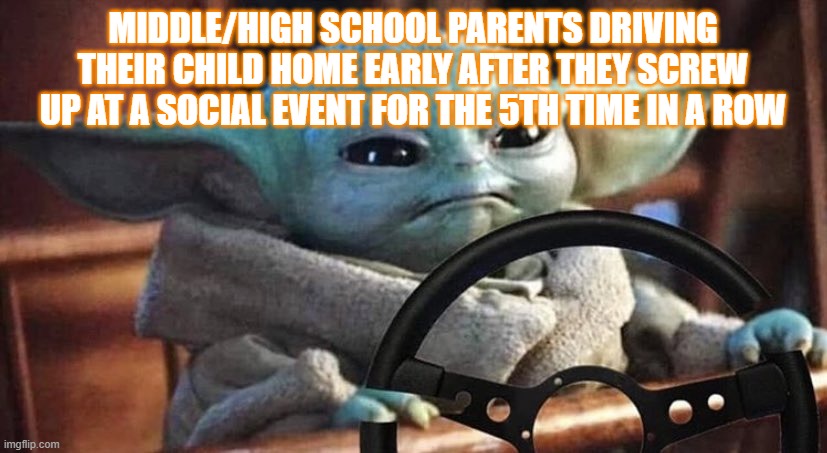 Baby Yoda Driving | MIDDLE/HIGH SCHOOL PARENTS DRIVING THEIR CHILD HOME EARLY AFTER THEY SCREW UP AT A SOCIAL EVENT FOR THE 5TH TIME IN A ROW | image tagged in baby yoda driving | made w/ Imgflip meme maker