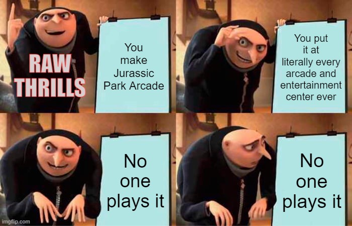 At every arcade I have been to, there is always a Jurassic Park Arcade game | You make Jurassic Park Arcade; You put it at literally every arcade and entertainment center ever; RAW THRILLS; No one plays it; No one plays it | image tagged in memes,gru's plan | made w/ Imgflip meme maker