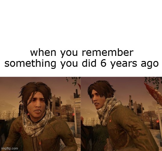 >:[ | when you remember something you did 6 years ago | image tagged in deadbydaylight | made w/ Imgflip meme maker