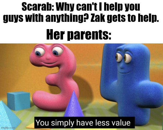 the |  Scarab: Why can't I help you guys with anything? Zak gets to help. Her parents: | image tagged in you simply have less value | made w/ Imgflip meme maker