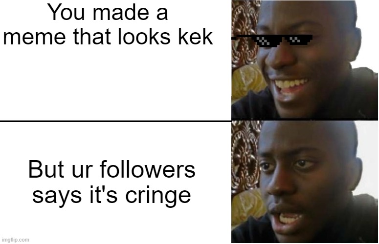 Me when I post a meme is kek | You made a meme that looks kek; But ur followers says it's cringe | image tagged in disappointed black guy | made w/ Imgflip meme maker