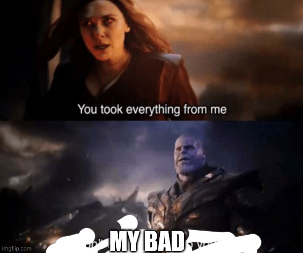 . | MY BAD | image tagged in e | made w/ Imgflip meme maker