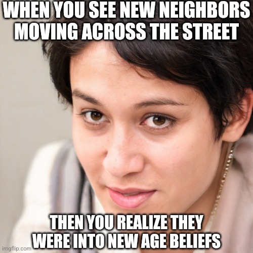 Is this really happening? | WHEN YOU SEE NEW NEIGHBORS MOVING ACROSS THE STREET; THEN YOU REALIZE THEY WERE INTO NEW AGE BELIEFS | image tagged in is this really happening | made w/ Imgflip meme maker