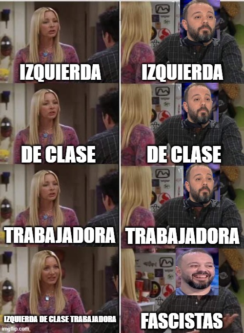 Phoebe Joey | IZQUIERDA; IZQUIERDA; DE CLASE; DE CLASE; TRABAJADORA; TRABAJADORA; IZQUIERDA DE CLASE TRABAJADORA; FASCISTAS | image tagged in phoebe joey | made w/ Imgflip meme maker