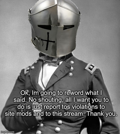 Ok, Im going to reword what I said. No shouting, all I want you to do is just report tos violations to site mods and to this stream. Thank you. | made w/ Imgflip meme maker