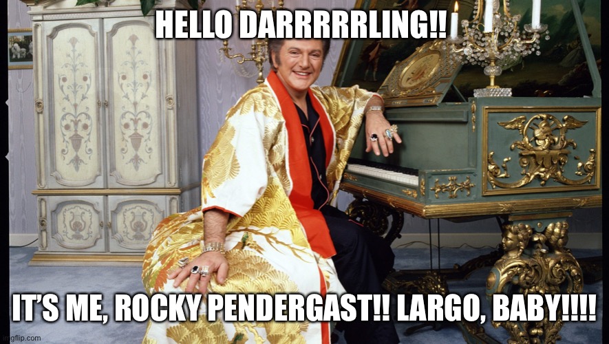 Rocky Pendergast | HELLO DARRRRRLING!! IT’S ME, ROCKY PENDERGAST!! LARGO, BABY!!!! | image tagged in liberace | made w/ Imgflip meme maker
