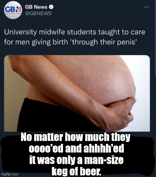 Giving birth through one's male organ forgot to include a variable or two, or three in the planning stage. | No matter how much they 
oooo'ed and ahhhh'ed
it was only a man-size
keg of beer. | image tagged in memes,funny | made w/ Imgflip meme maker
