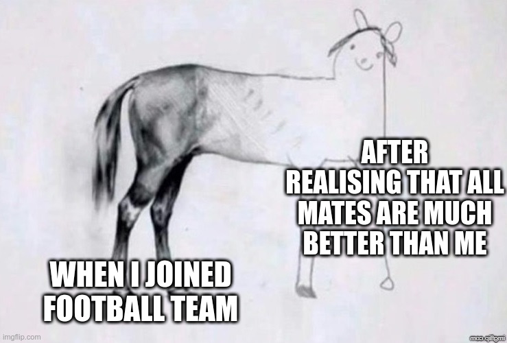 Horse Drawing | AFTER REALISING THAT ALL MATES ARE MUCH BETTER THAN ME; WHEN I JOINED FOOTBALL TEAM | image tagged in horse drawing | made w/ Imgflip meme maker