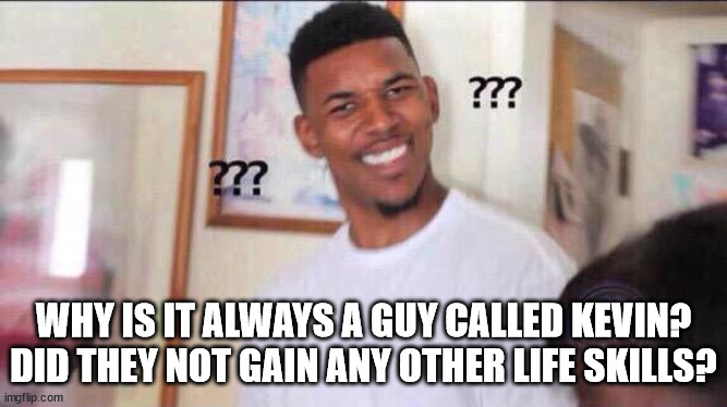 Black guy confused | WHY IS IT ALWAYS A GUY CALLED KEVIN?
DID THEY NOT GAIN ANY OTHER LIFE SKILLS? | image tagged in black guy confused | made w/ Imgflip meme maker