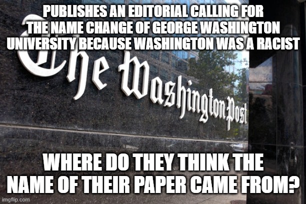 Washington Post | PUBLISHES AN EDITORIAL CALLING FOR THE NAME CHANGE OF GEORGE WASHINGTON UNIVERSITY BECAUSE WASHINGTON WAS A RACIST; WHERE DO THEY THINK THE NAME OF THEIR PAPER CAME FROM? | image tagged in washington post | made w/ Imgflip meme maker