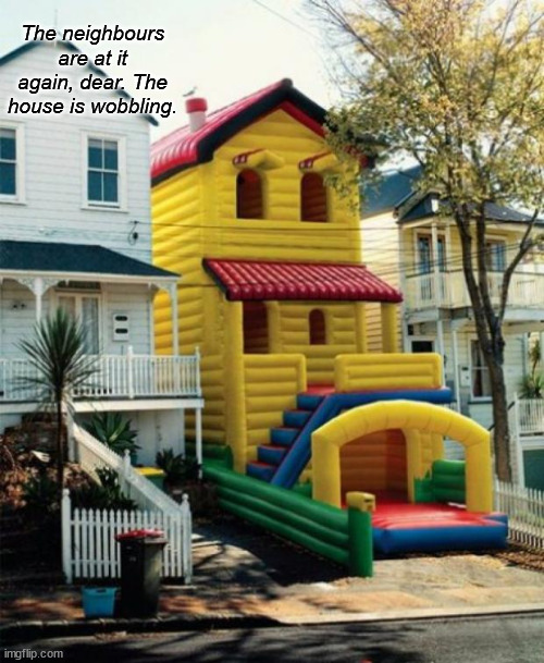 Bounce House | The neighbours are at it again, dear. The house is wobbling. | image tagged in bounce house | made w/ Imgflip meme maker