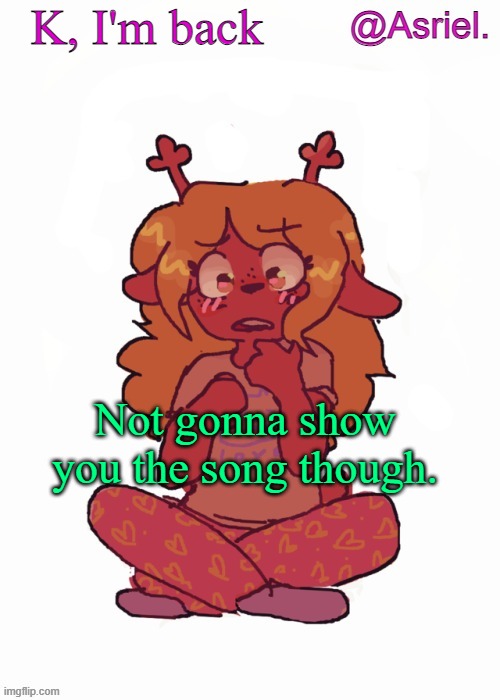 It's for a specific reason | K, I'm back; Not gonna show you the song though. | image tagged in asriel's other noelle temp | made w/ Imgflip meme maker