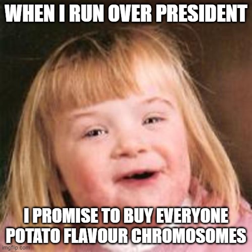 Down syndrome girl | WHEN I RUN OVER PRESIDENT; I PROMISE TO BUY EVERYONE POTATO FLAVOUR CHROMOSOMES | image tagged in down syndrome girl | made w/ Imgflip meme maker