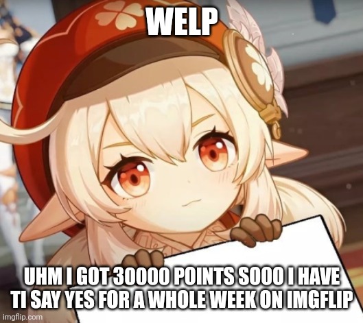 Oh no | WELP; UHM I GOT 30000 POINTS SOOO I HAVE TI SAY YES FOR A WHOLE WEEK ON IMGFLIP | image tagged in klee - genshin impact | made w/ Imgflip meme maker