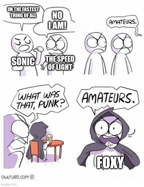 foxy is the fastest of them all | IM THE FASTEST THING OF ALL; NO I AM! SONIC; THE SPEED OF LIGHT; FOXY | image tagged in amateurs | made w/ Imgflip meme maker