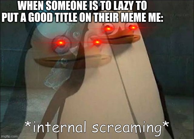 why why do people do this so much its not cool its cringe | WHEN SOMEONE IS TO LAZY TO PUT A GOOD TITLE ON THEIR MEME ME: | image tagged in private internal screaming | made w/ Imgflip meme maker