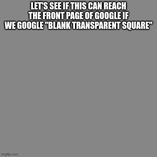 Blank Transparent Square | LET'S SEE IF THIS CAN REACH THE FRONT PAGE OF GOOGLE IF WE GOOGLE "BLANK TRANSPARENT SQUARE" | image tagged in memes,blank transparent square | made w/ Imgflip meme maker