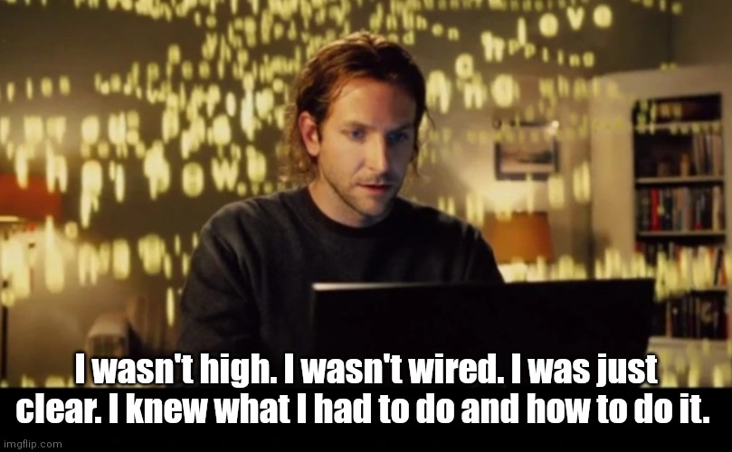 Limitless | I wasn't high. I wasn't wired. I was just clear. I knew what I had to do and how to do it. | image tagged in funny | made w/ Imgflip meme maker