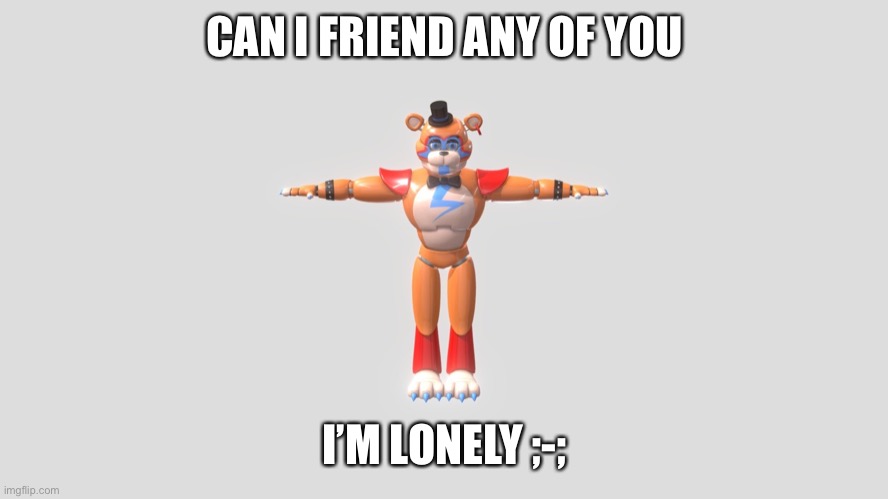 CAN I FRIEND ANY OF YOU; I’M LONELY ;-; | image tagged in glamrock freddy t-pose | made w/ Imgflip meme maker