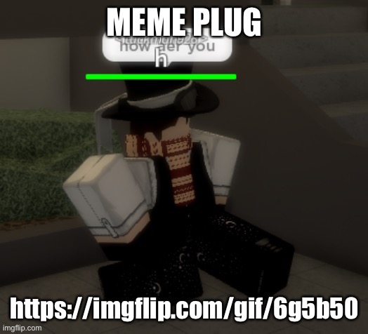 Idk | MEME PLUG; https://imgflip.com/gif/6g5b50 | image tagged in how aer you | made w/ Imgflip meme maker