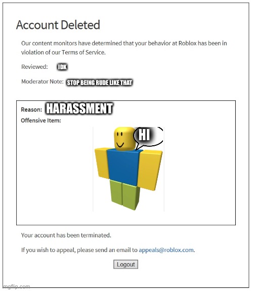 Me: says hi. roblox: BANNED | IDK; STOP BEING RUDE LIKE THAT; HARASSMENT | image tagged in banned from roblox | made w/ Imgflip meme maker