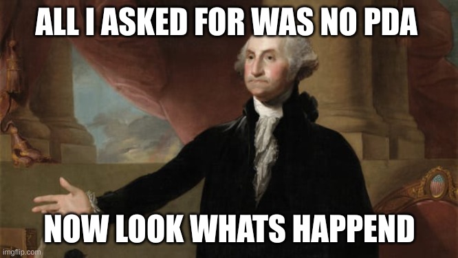 why people |  ALL I ASKED FOR WAS NO PDA; NOW LOOK WHATS HAPPEND | image tagged in george washington | made w/ Imgflip meme maker