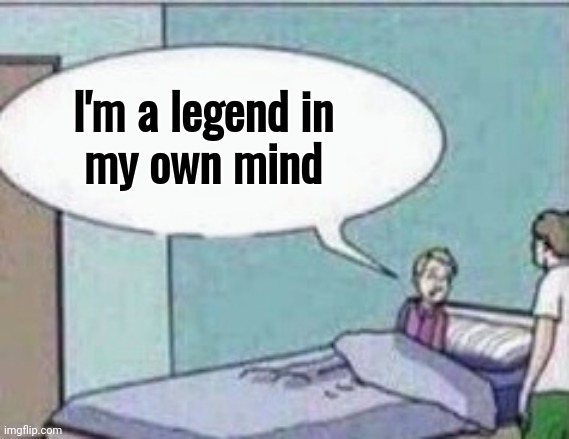 Dad ! | I'm a legend in
      my own mind | image tagged in dad | made w/ Imgflip meme maker