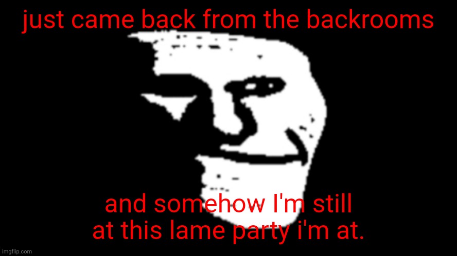 trollge | just came back from the backrooms; and somehow I'm still at this lame party i'm at. | image tagged in trollge | made w/ Imgflip meme maker