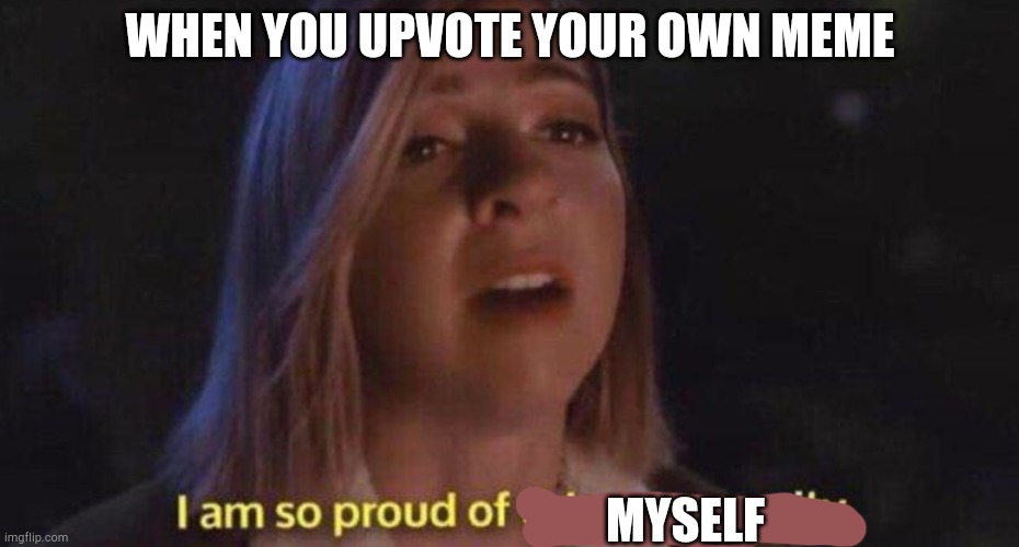 im so proud of this community | WHEN YOU UPVOTE YOUR OWN MEME; MYSELF | image tagged in im so proud of this community | made w/ Imgflip meme maker