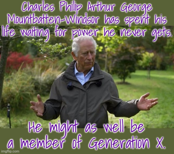 Charles in Charge (not!) | Charles Philip Arthur George Mountbatten-Windsor has spent his life waiting for power he never gets. He might as well be a member of Generation X. | image tagged in prince charles,british royals,when you haven't | made w/ Imgflip meme maker