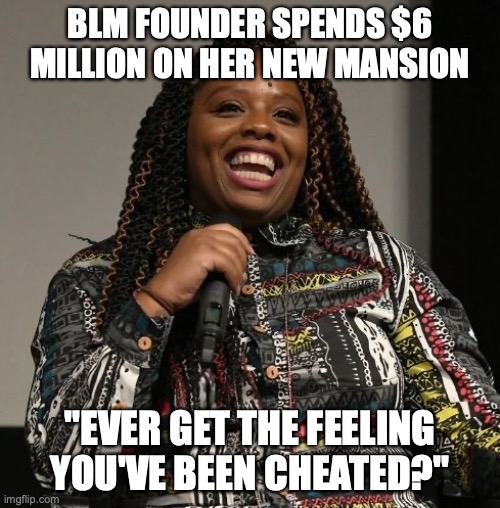 BLM FOUNDER SPENDS $6 MILLION ON HER NEW MANSION; "EVER GET THE FEELING YOU'VE BEEN CHEATED?" | image tagged in blm,black lives matter | made w/ Imgflip meme maker