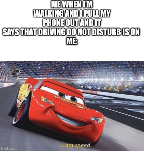 ME WHEN I’M WALKING AND I PULL MY PHONE OUT AND IT SAYS THAT DRIVING DO NOT DISTURB IS ON 
ME: | image tagged in blank white template,i am speed | made w/ Imgflip meme maker
