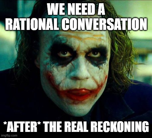 What we need | WE NEED A RATIONAL CONVERSATION; *AFTER* THE REAL RECKONING | image tagged in joker it's simple we kill the batman | made w/ Imgflip meme maker