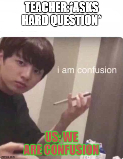 I am confusion blank template | TEACHER:*ASKS HARD QUESTION*; US: WE ARE CONFUSION | image tagged in i am confusion blank template | made w/ Imgflip meme maker