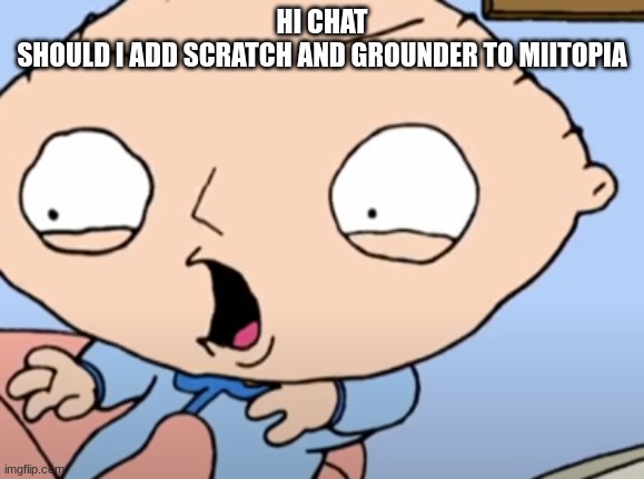 Traumatized Stewie | HI CHAT
SHOULD I ADD SCRATCH AND GROUNDER TO MIITOPIA | image tagged in traumatized stewie | made w/ Imgflip meme maker
