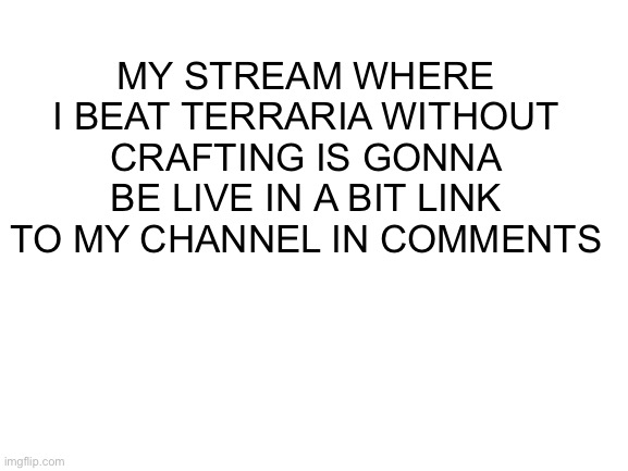 It is almost time | MY STREAM WHERE I BEAT TERRARIA WITHOUT CRAFTING IS GONNA BE LIVE IN A BIT LINK TO MY CHANNEL IN COMMENTS | image tagged in blank white template | made w/ Imgflip meme maker