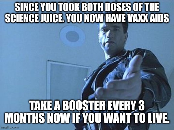 Arnie - Come With Me If You Want to Live |  SINCE YOU TOOK BOTH DOSES OF THE SCIENCE JUICE. YOU NOW HAVE VAXX AIDS; TAKE A BOOSTER EVERY 3 MONTHS NOW IF YOU WANT TO LIVE. | image tagged in arnie - come with me if you want to live,arnold schwarzenegger,health,sci-fi | made w/ Imgflip meme maker