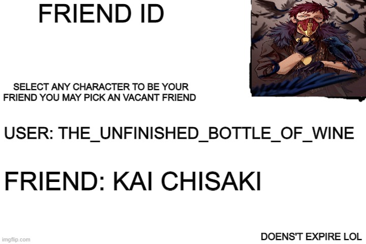 yeah i made this crap deal with it | FRIEND ID; SELECT ANY CHARACTER TO BE YOUR FRIEND YOU MAY PICK AN VACANT FRIEND; USER: THE_UNFINISHED_BOTTLE_OF_WINE; FRIEND: KAI CHISAKI; DOENS'T EXPIRE LOL | image tagged in blank white template | made w/ Imgflip meme maker