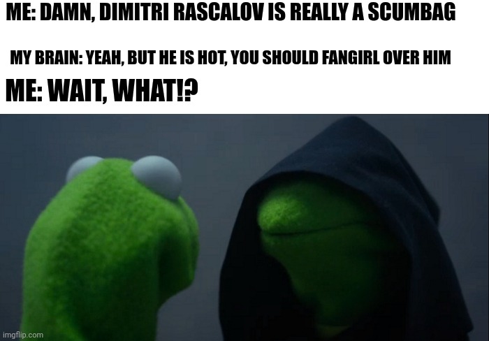 I really need help with this | ME: DAMN, DIMITRI RASCALOV IS REALLY A SCUMBAG; MY BRAIN: YEAH, BUT HE IS HOT, YOU SHOULD FANGIRL OVER HIM; ME: WAIT, WHAT!? | image tagged in memes,evil kermit | made w/ Imgflip meme maker