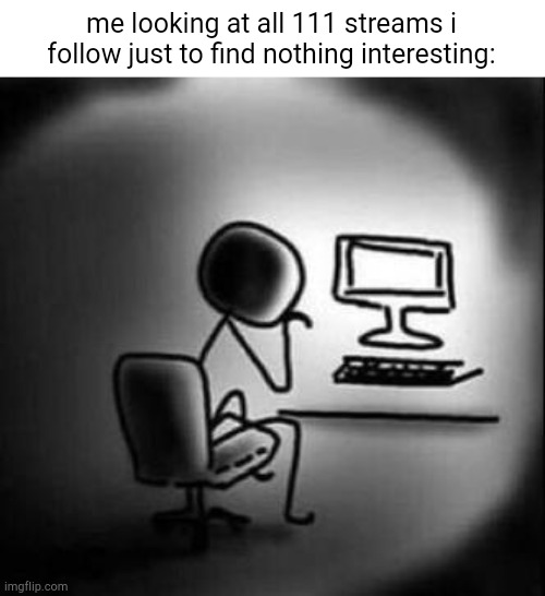 i have no perfect meme idea currently. | me looking at all 111 streams i follow just to find nothing interesting: | made w/ Imgflip meme maker