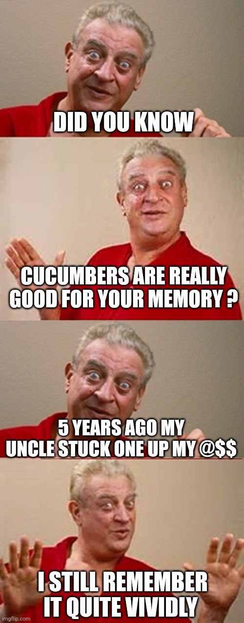 Bad Pun Rodney Dangerfield | DID YOU KNOW; CUCUMBERS ARE REALLY GOOD FOR YOUR MEMORY ? 5 YEARS AGO MY UNCLE STUCK ONE UP MY @$$; I STILL REMEMBER IT QUITE VIVIDLY | image tagged in bad pun rodney dangerfield | made w/ Imgflip meme maker