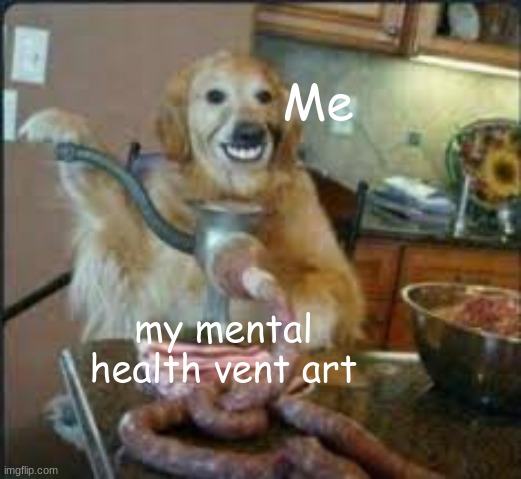 Mental Health Vent Art | Me; my mental health vent art | image tagged in meat dog,mental health | made w/ Imgflip meme maker