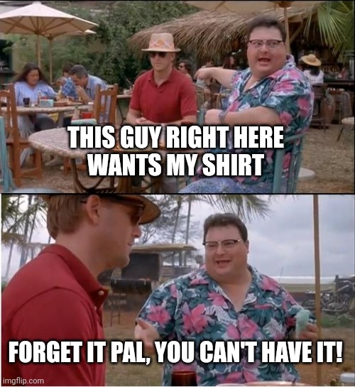 See Nobody Cares |  THIS GUY RIGHT HERE
 WANTS MY SHIRT; FORGET IT PAL, YOU CAN'T HAVE IT! | image tagged in memes,see nobody cares | made w/ Imgflip meme maker